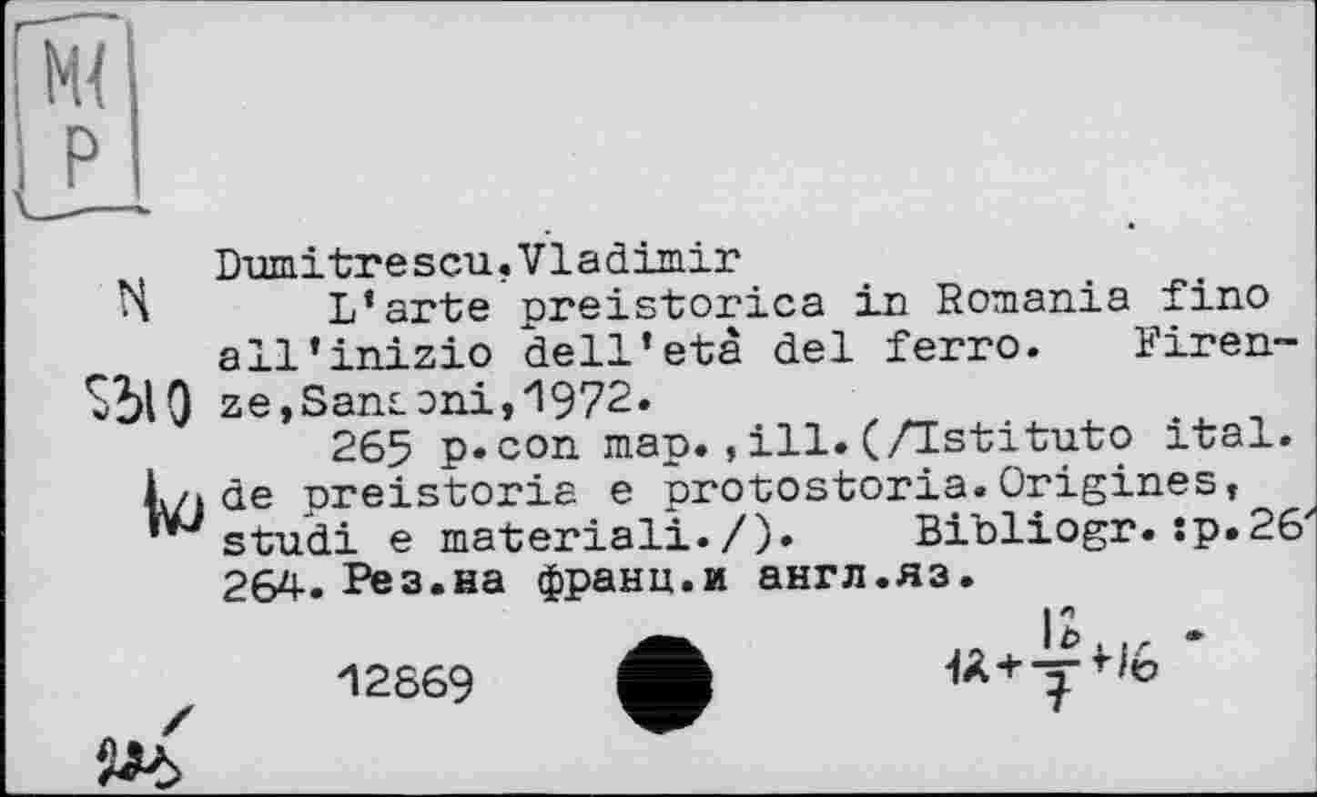 ﻿ТУптпі trescu.Vladimir
H L’arte preistorica in Romania fino all’inizio dell’eia del ferro. Piren-Sbl0 ze,Sansoni,1972.
265 p«con map.,ill.(/Tstituto ital.
Lj de nreistoria e protostoria.Origines, w studi e material!./). Bibliogr.sp.26 264. Рез.на франц.и англ.яз.
12869